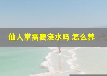 仙人掌需要浇水吗 怎么养